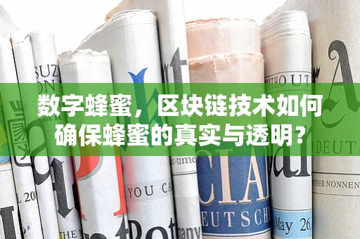 数字蜂蜜，区块链技术如何确保蜂蜜的真实与透明？