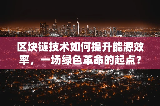 区块链技术如何提升能源效率，一场绿色革命的起点？