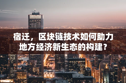 宿迁，区块链技术如何助力地方经济新生态的构建？