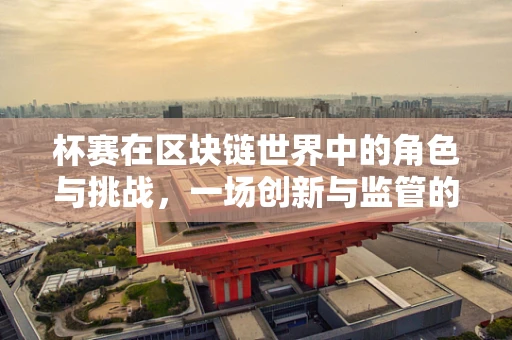 杯赛在区块链世界中的角色与挑战，一场创新与监管的较量？