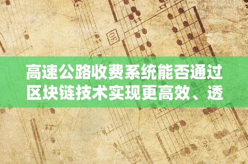 高速公路收费系统能否通过区块链技术实现更高效、透明的运营？