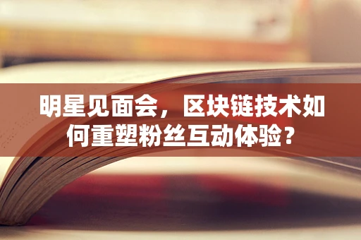 明星见面会，区块链技术如何重塑粉丝互动体验？