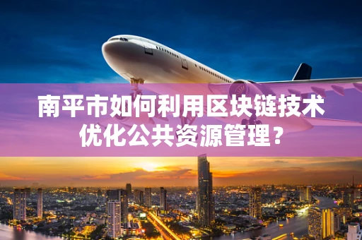 南平市如何利用区块链技术优化公共资源管理？