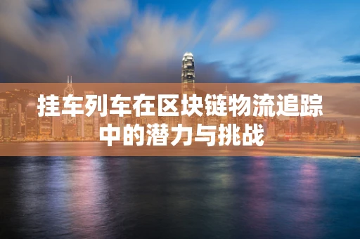 挂车列车在区块链物流追踪中的潜力与挑战