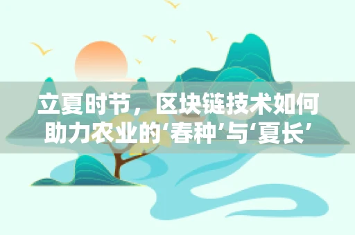 立夏时节，区块链技术如何助力农业的‘春种’与‘夏长’？