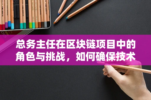 总务主任在区块链项目中的角色与挑战，如何确保技术落地与日常运营的完美融合？