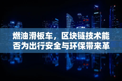 燃油滑板车，区块链技术能否为出行安全与环保带来革新？