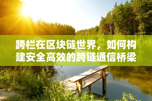 跨栏在区块链世界，如何构建安全高效的跨链通信桥梁？