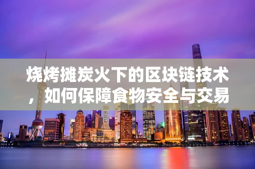 烧烤摊炭火下的区块链技术，如何保障食物安全与交易透明？