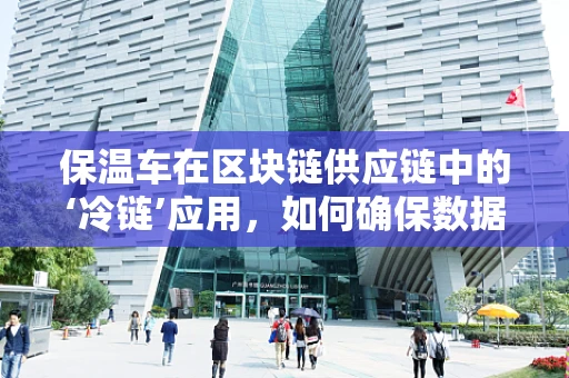 保温车在区块链供应链中的‘冷链’应用，如何确保数据新鲜如初？