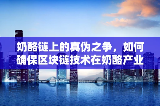 奶酪链上的真伪之争，如何确保区块链技术在奶酪产业中的纯净与透明？