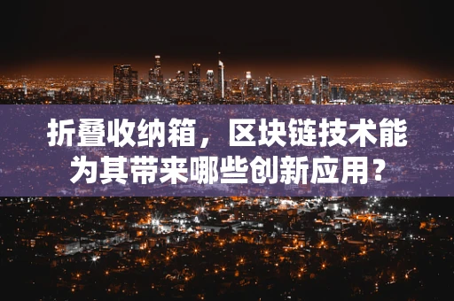 折叠收纳箱，区块链技术能为其带来哪些创新应用？
