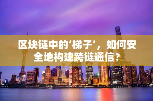 区块链中的‘梯子’，如何安全地构建跨链通信？