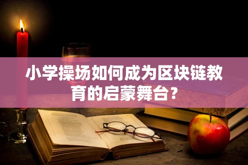 小学操场如何成为区块链教育的启蒙舞台？