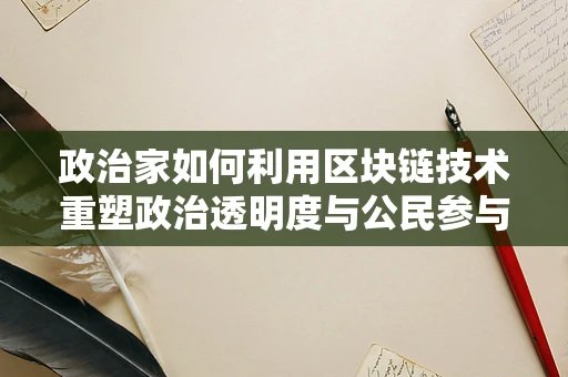 政治家如何利用区块链技术重塑政治透明度与公民参与？
