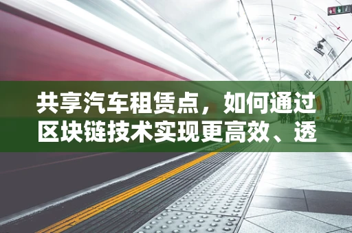 共享汽车租赁点，如何通过区块链技术实现更高效、透明的运营？