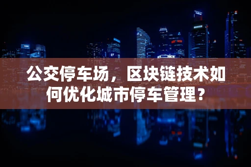 公交停车场，区块链技术如何优化城市停车管理？