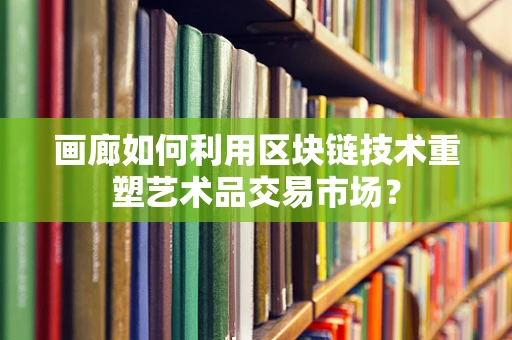 画廊如何利用区块链技术重塑艺术品交易市场？