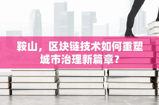 鞍山，区块链技术如何重塑城市治理新篇章？