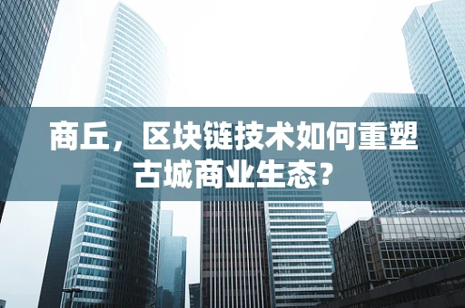 商丘，区块链技术如何重塑古城商业生态？