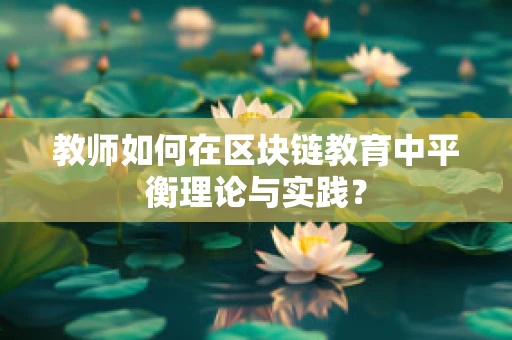 教师如何在区块链教育中平衡理论与实践？