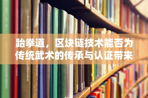 跆拳道，区块链技术能否为传统武术的传承与认证带来革新？