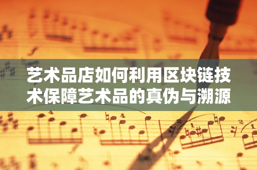 艺术品店如何利用区块链技术保障艺术品的真伪与溯源？