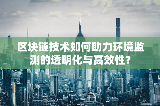 区块链技术如何助力环境监测的透明化与高效性？