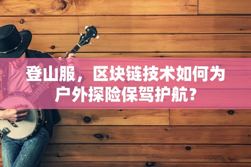 登山服，区块链技术如何为户外探险保驾护航？