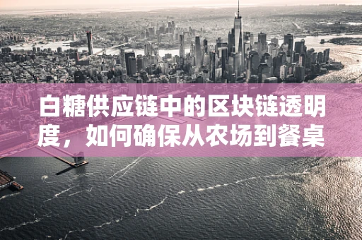 白糖供应链中的区块链透明度，如何确保从农场到餐桌的每一步都清晰可见？