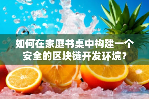 如何在家庭书桌中构建一个安全的区块链开发环境？