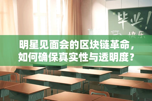 明星见面会的区块链革命，如何确保真实性与透明度？