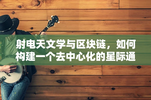 射电天文学与区块链，如何构建一个去中心化的星际通信网络？