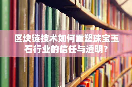 区块链技术如何重塑珠宝玉石行业的信任与透明？