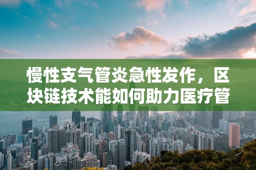 慢性支气管炎急性发作，区块链技术能如何助力医疗管理？