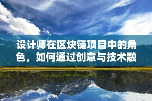 设计师在区块链项目中的角色，如何通过创意与技术融合推动创新？