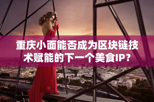 重庆小面能否成为区块链技术赋能的下一个美食IP？