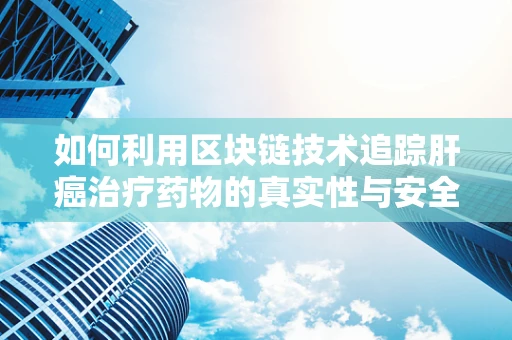 如何利用区块链技术追踪肝癌治疗药物的真实性与安全性？