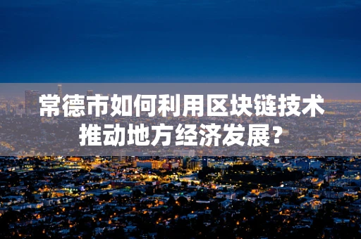 常德市如何利用区块链技术推动地方经济发展？