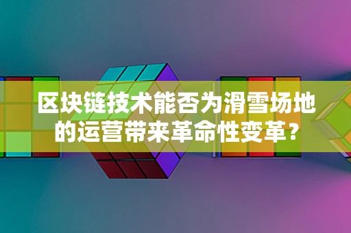 区块链技术能否为滑雪场地的运营带来革命性变革？