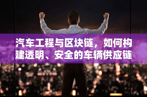 汽车工程与区块链，如何构建透明、安全的车辆供应链？