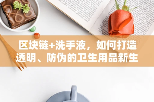 区块链+洗手液，如何打造透明、防伪的卫生用品新生态？