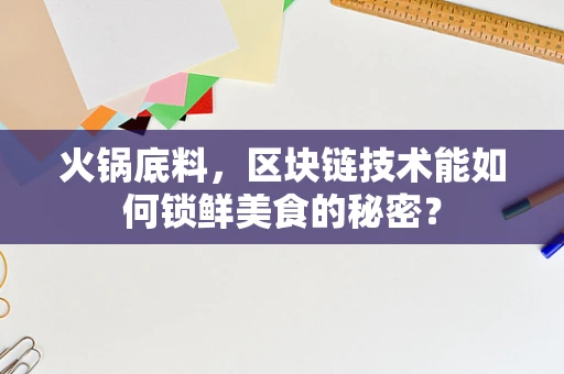 火锅底料，区块链技术能如何锁鲜美食的秘密？