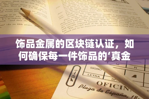 饰品金属的区块链认证，如何确保每一件饰品的‘真金不怕火炼’？