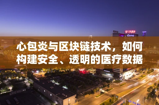 心包炎与区块链技术，如何构建安全、透明的医疗数据管理？