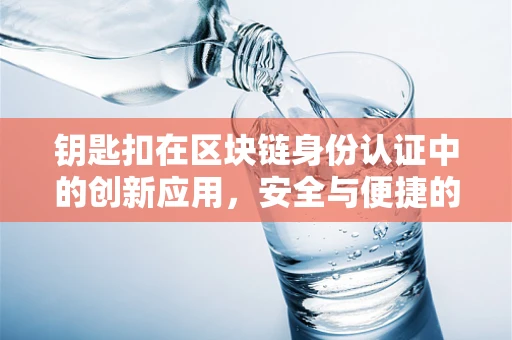钥匙扣在区块链身份认证中的创新应用，安全与便捷的双重挑战？