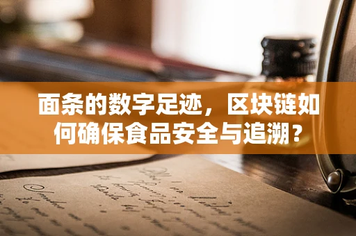 面条的数字足迹，区块链如何确保食品安全与追溯？