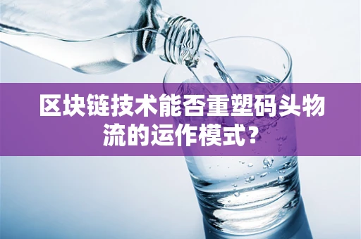 区块链技术能否重塑码头物流的运作模式？