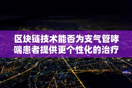 区块链技术能否为支气管哮喘患者提供更个性化的治疗方案？
