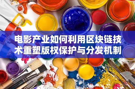 电影产业如何利用区块链技术重塑版权保护与分发机制？